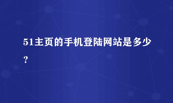 51主页的手机登陆网站是多少？