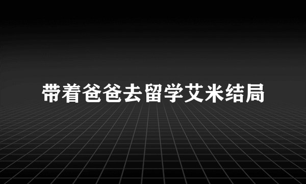 带着爸爸去留学艾米结局