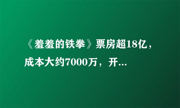《羞羞的铁拳》票房超18亿，成本大约7000万，开心麻花赚了多少？我们算了算账