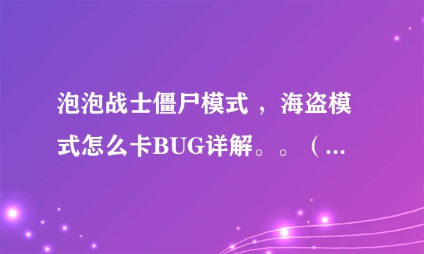 泡泡战士僵尸模式 ，海盗模式怎么卡BUG详解。。（要详细）