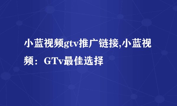 小蓝视频gtv推广链接,小蓝视频：GTv最佳选择