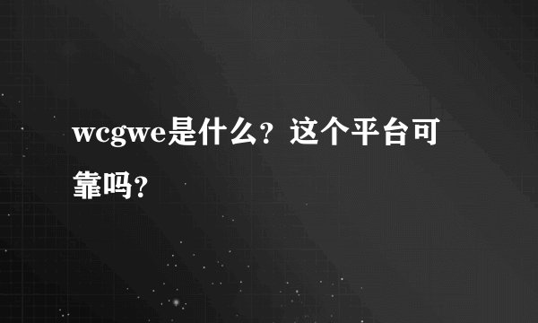 wcgwe是什么？这个平台可靠吗？