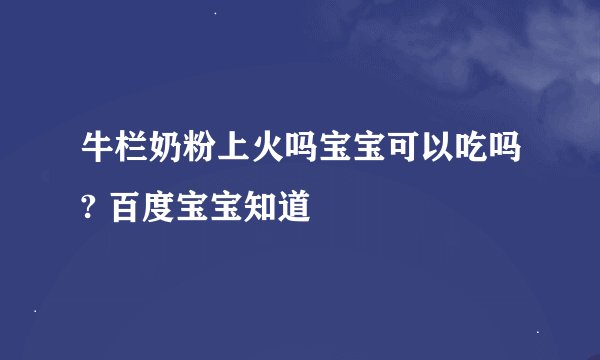 牛栏奶粉上火吗宝宝可以吃吗? 百度宝宝知道