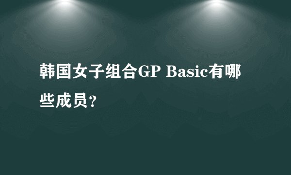 韩国女子组合GP Basic有哪些成员?