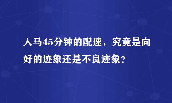 人马45分钟的配速，究竟是向好的迹象还是不良迹象？