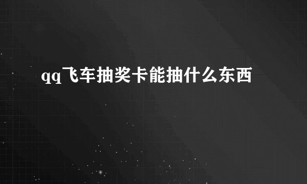 qq飞车抽奖卡能抽什么东西