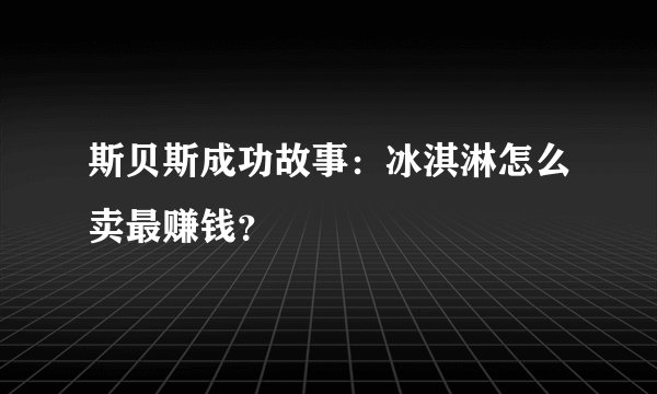 斯贝斯成功故事：冰淇淋怎么卖最赚钱？