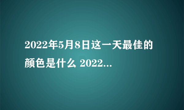 2022年5月8日这一天最佳的颜色是什么 2022年5月8日五行穿衣指南