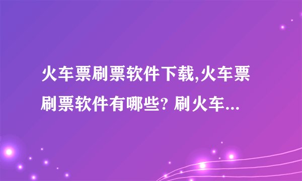火车票刷票软件下载,火车票刷票软件有哪些? 刷火车票的软件