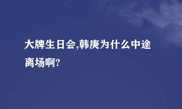 大牌生日会,韩庚为什么中途离场啊?
