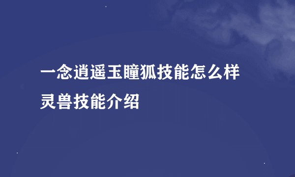 一念逍遥玉瞳狐技能怎么样 灵兽技能介绍