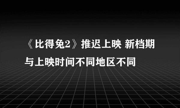《比得兔2》推迟上映 新档期与上映时间不同地区不同