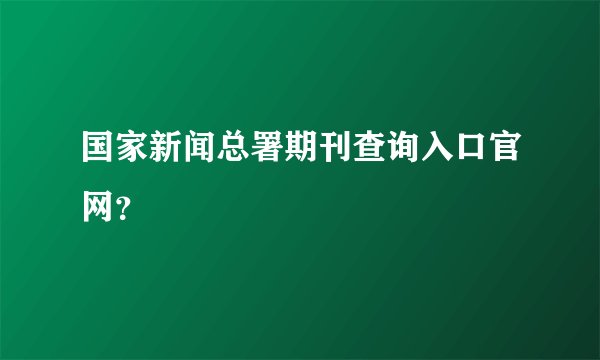 国家新闻总署期刊查询入口官网？