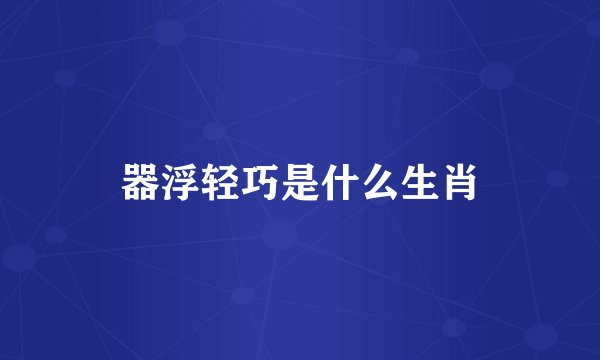 器浮轻巧是什么生肖