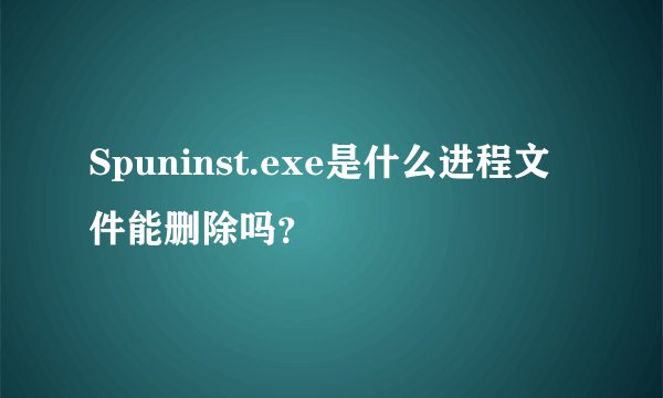 Spuninst.exe是什么进程文件能删除吗？