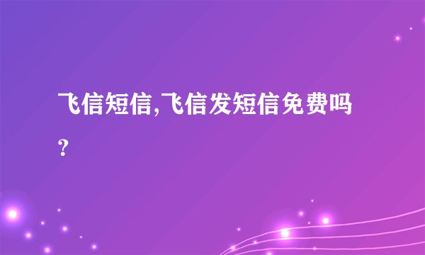 飞信短信,飞信发短信免费吗？