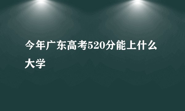 今年广东高考520分能上什么大学