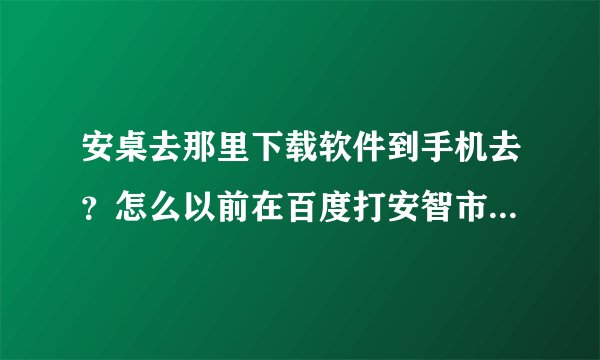安桌去那里下载软件到手机去？怎么以前在百度打安智市场很容易下载的，怎么现在没了？
