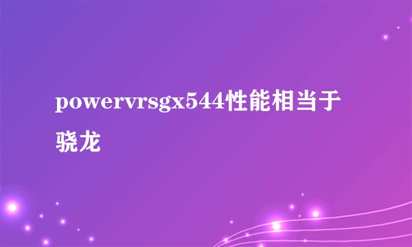 powervrsgx544性能相当于骁龙