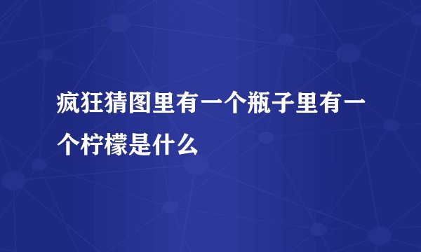 疯狂猜图里有一个瓶子里有一个柠檬是什么