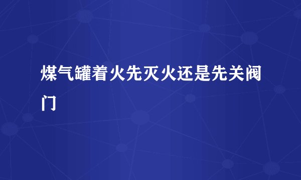 煤气罐着火先灭火还是先关阀门