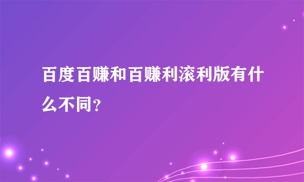 百度百赚和百赚利滚利版有什么不同？