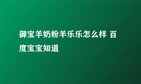 御宝羊奶粉羊乐乐怎么样 百度宝宝知道