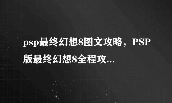 psp最终幻想8图文攻略，PSP版最终幻想8全程攻略图文详解