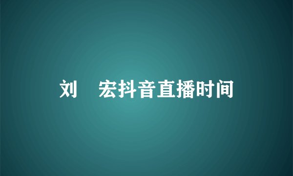 刘畊宏抖音直播时间