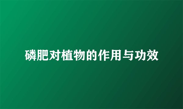 磷肥对植物的作用与功效