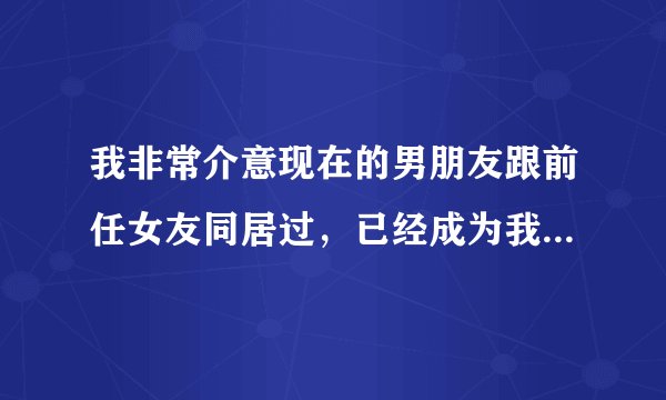 我非常介意现在的男朋友跟前任女友同居过，已经成为我心里的阴影了怎么办？