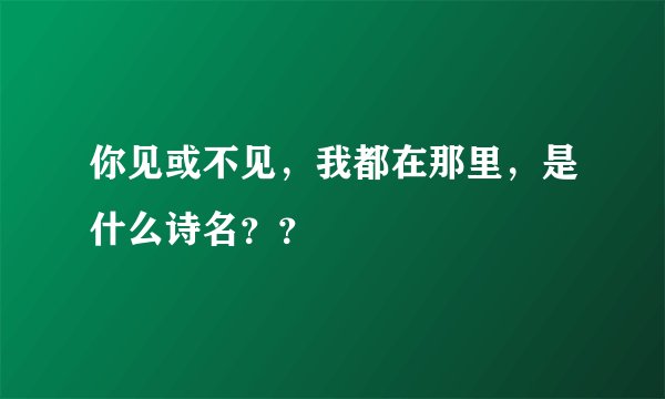 你见或不见，我都在那里，是什么诗名？？