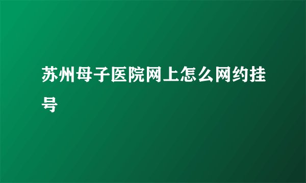 苏州母子医院网上怎么网约挂号