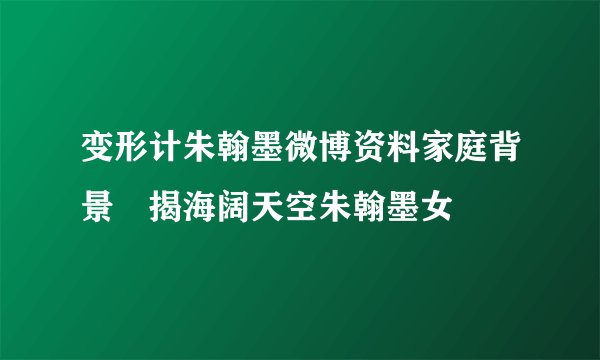 变形计朱翰墨微博资料家庭背景 揭海阔天空朱翰墨女