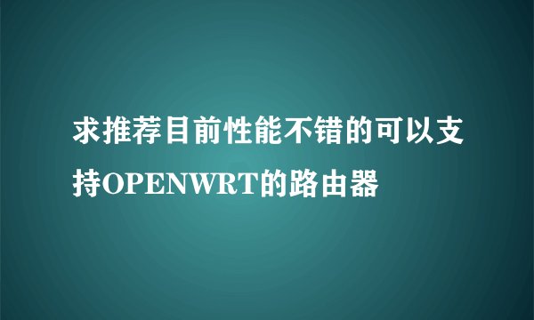 求推荐目前性能不错的可以支持OPENWRT的路由器