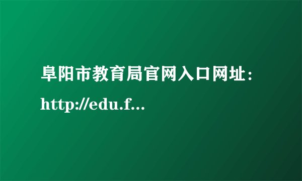 阜阳市教育局官网入口网址：http://edu.fy.gov.cn/