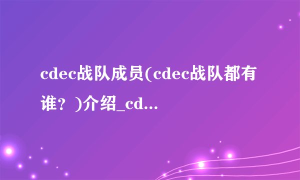 cdec战队成员(cdec战队都有谁？)介绍_cdec战队成员(cdec战队都有谁？)是什么