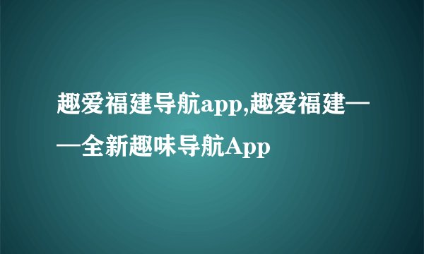 趣爱福建导航app,趣爱福建——全新趣味导航App