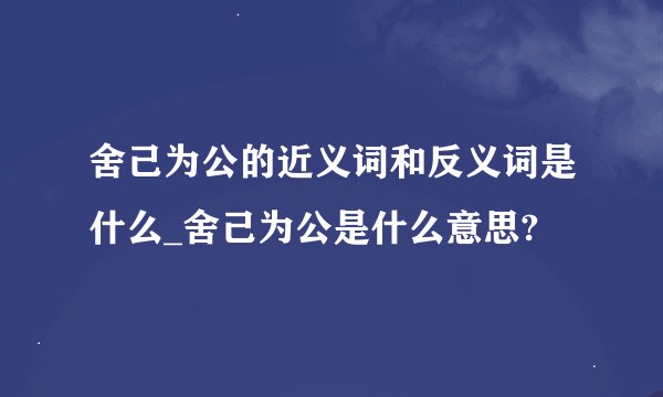 舍己为公的近义词和反义词是什么_舍己为公是什么意思?