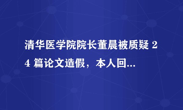清华医学院院长董晨被质疑 24 篇论文造假，本人回应：基本排除恶意造假