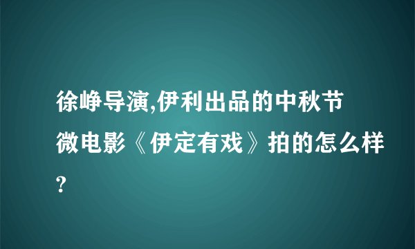 徐峥导演,伊利出品的中秋节微电影《伊定有戏》拍的怎么样?