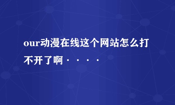 our动漫在线这个网站怎么打不开了啊····