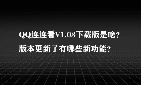 QQ连连看V1.03下载版是啥？版本更新了有哪些新功能？
