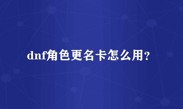 dnf角色更名卡怎么用？
