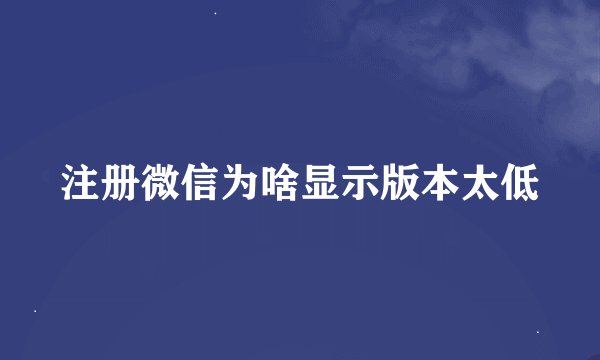 注册微信为啥显示版本太低