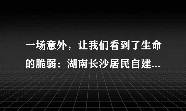 一场意外,让我们看到了生命的脆弱:湖南长沙居民自建房倒塌事故…