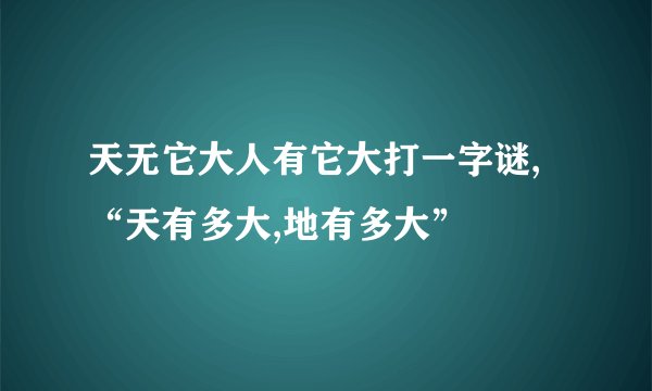 天无它大人有它大打一字谜,“天有多大,地有多大”