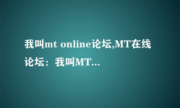 我叫mt online论坛,MT在线论坛：我叫MT改版成功