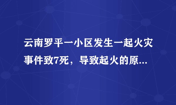 云南罗平一小区发生一起火灾事件致7死，导致起火的原因是什么？