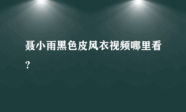聂小雨黑色皮风衣视频哪里看？